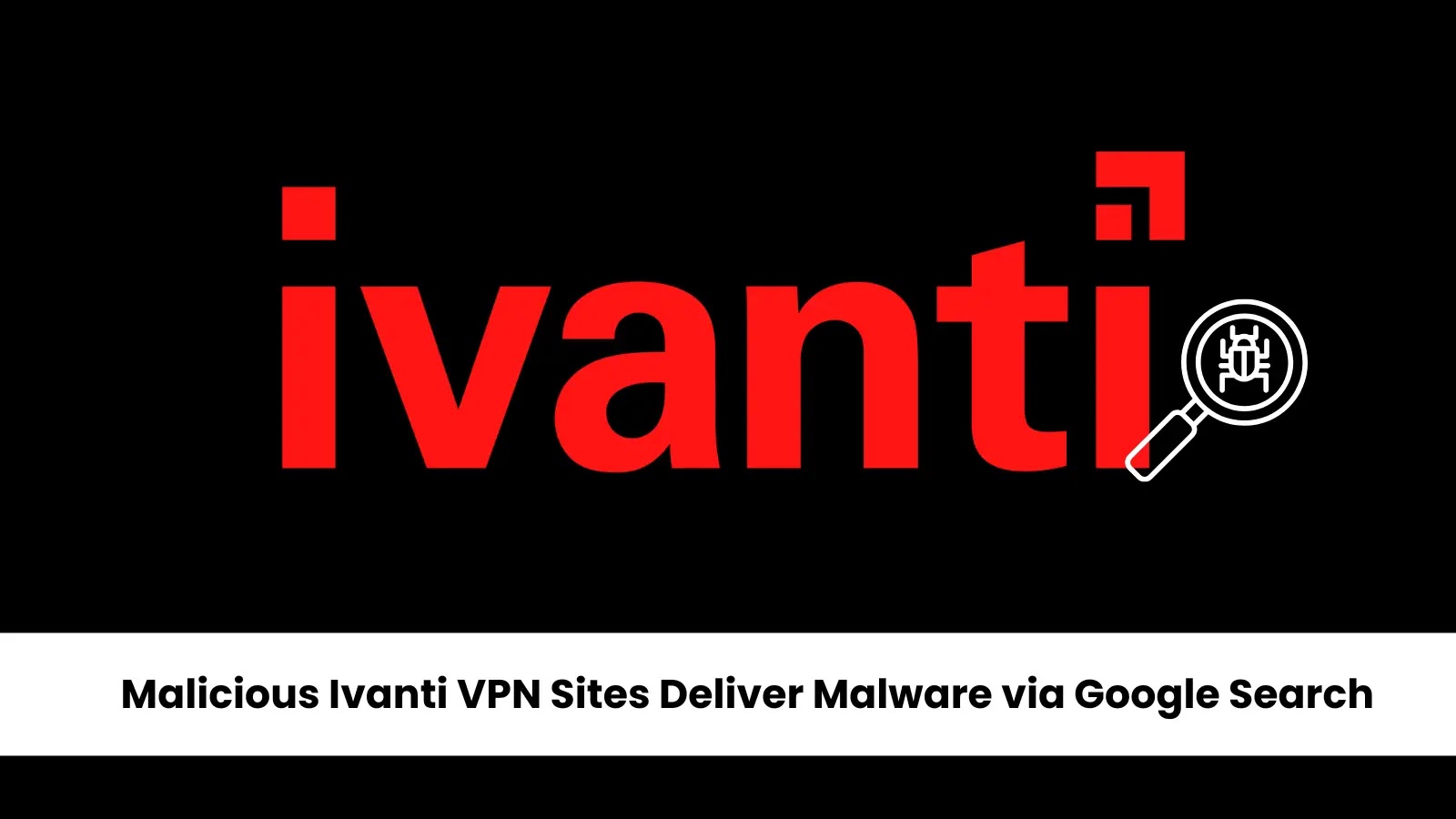 Sites maliciosos de clientes VPN da Ivanti na Pesquisa Google entregam malware – Usuários alertados – Against Invaders – Notícias de CyberSecurity para humanos.